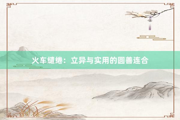 火车缱绻：立异与实用的圆善连合